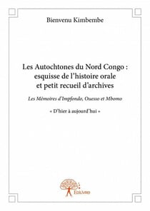 Les autochtones du nord congo : esquisse de l'histoire orale et petit recueil d'archives - les mémoires d'impfondo, ouesso et mbomo "d'hier à aujourd'hui