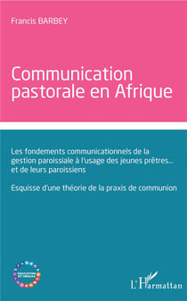 Communication  pastorale en Afrique - les fondements communicationnels de la gestion paroissiale à l'usage des jeunes prêtres... et de leurs paroissiens - esquisse d'une théorie de la praxis de communion