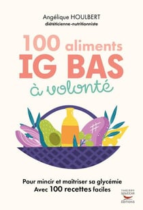 100 aliments IG bas à volonté : Pour mincir et maitriser sa glycémie avec 100 recettes