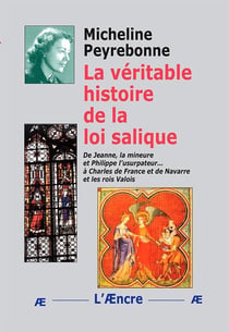 La véritable histoire de la loi salique : De Jeanne, la mineure et Philippe l'usurpateur... à Charles de France et de Navarre et les rois Valois