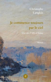 Je commence toujours par le ciel : Une vie d'Alfred Sisley