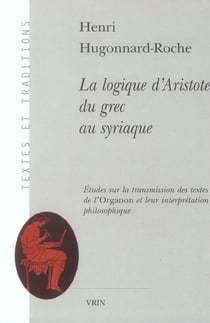 La logique d'Aristote - du grec au syriaque - études sur la transmission des textes de l'Organon et leur interprétation philosophique