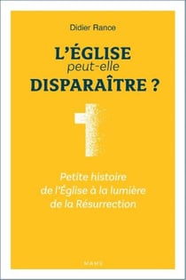 L'Eglise peut-elle disparaître ? petite histoire de l'Eglise à la lumière de la Résurrection