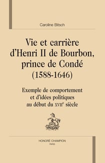 Vie et carrière d'henri de bourbon, prince de condé (1588-1646) - exemple de comportement et d'idées politiques au début du xvii siècle