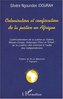 COLONISATION ET CONFISCATION DE LA JUSTICE EN AFRIQUE : L'administration de la justice au Gabon, Moyen-Congo, Oubangui-Chari et Tchad: de la création des colonies à l'aube des indépendances