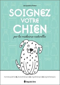 Soignez votre chien grâce aux médecines naturelles : homéopathie, phytothérapie, oligothérapie, argilothérapie