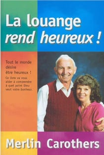 La louange rend heureux ! : tout le monde désire être heureux ! : ce livre va vous