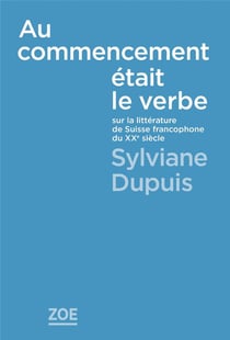 Au commencement etait le verbe : sur la littérature de Suisse francophone du XXe siècle