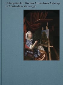 Unforgettable : Women Artists from Antwerp to Amsterdam, 1600-1750