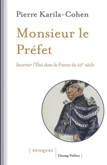 Monsieur le Préfet - incarner l'Etat dans la France du XIXe siècle