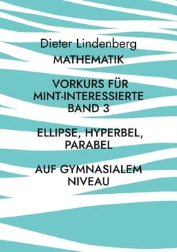 Mathematik Vorkurs für MINT-Interessierte Band 3 Ellipse, Hyperbel, Parabel (auf gymnasialem Niveau)