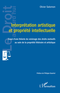 Interprétation artistique  et propriété intellectuelle - Essai d'une théorie du voisinage des droits exclusifs  au sein de la propriété littéraire et artistique