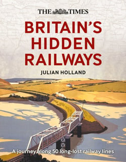 The Times Britain’s Hidden Railways - A journey along 50 long-lost railway lines