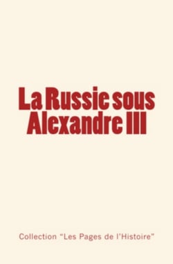 La Russie sous Alexandre III - Du Tsarévitch au Tsar, histoire d’un empire