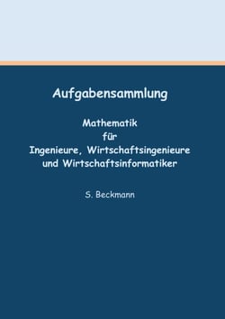 Aufgabensammlung - Mathematik für Ingenieure, Wirtschaftsingenieure und Wirtschaftsinformatiker