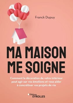 Ma maison me soigne - Comment la décoration de votre intérieur peut agir sur vos émotions et vous aider à concrétiser vos projets de vie