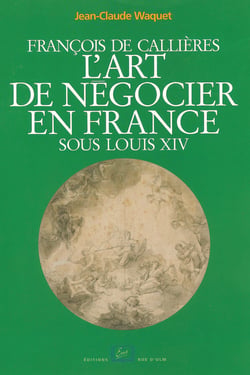 François de Callières. L'art de négocier en France sous Louis XIV