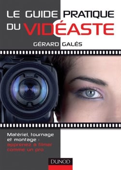 Le guide pratique du vidéaste - Matériel, tournage, montage : apprenez à filmer comme un pro