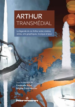 Arthur transmédial - La légende du roi Arthur entre cinéma, séries, arts graphiques, musique et jeux