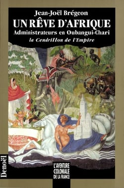 Un Rêve d'Afrique - Administrateurs en Oubangui-Chari : la Cendrillon de l'Empire