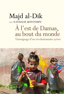 A l'est de Damas, au bout du monde. Témoignage d'un révolutionnaire syrien - Témoignage d'un révolutionnaire syrien