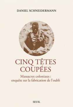 Cinq Têtes coupées - Massacres coloniaux : enquête sur la fabrication de l'oubli