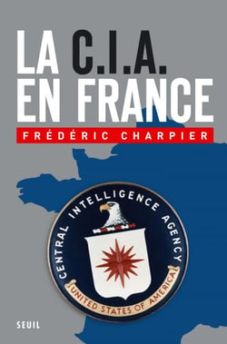 La CIA en France. 60 ans d'ingérence dans les affaires françaises - 60 ans d'ingérence dans les affaires françaises