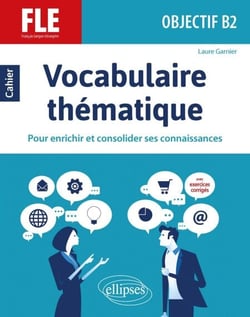FLE (Français langue étrangère). Objectif B2. Vocabulaire thématique. Cahier pour enrichir et consolider ses connaissances avec exercices corrigés.