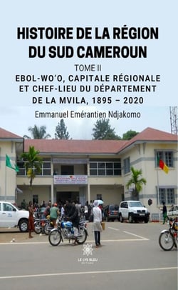 Histoire de la région du sud Cameroun - Tome 2 - Ebol-Wo’o, capitale régionale et chef-lieu du département de la Mvila, 1895 – 2020