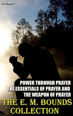 The E. M. Bounds Collection. Illustrated - Power Through Prayer, The Essentials of Prayer and The Weapon of Prayer