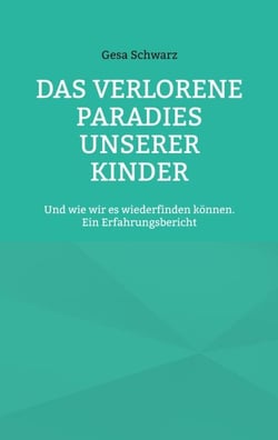Das verlorene Paradies unserer Kinder - Und wie wir es wiederfinden können. Ein Erfahrungsbericht