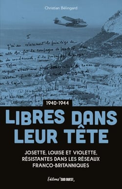 Libres dans leur tête - (1940-1944) :Trois résistantes dans les réseaux franco-britanniques des Pyrénées au Massif central