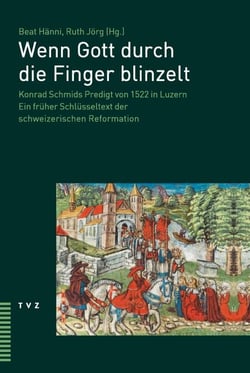 Wenn Gott durch die Finger blinzelt - Konrad Schmids Predigt von 1522 in Luzern. Ein früher Schlüsseltext der schweizerischen Reformation
