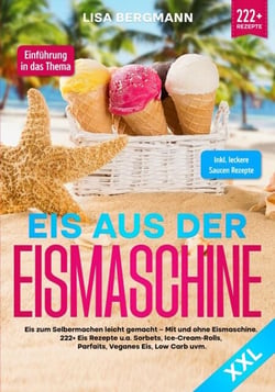 Eis aus der Eismaschine XXL - Eis zum Selbermachen leicht gemacht – Mit und ohne Eismaschine! 222+ Eis Rezepte u.a. Sorbets, Ice-Cream-Rolls, Parfaits, Veganes Eis, Low Carb uvm.
