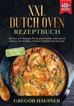 XXL Dutch Oven Rezeptbuch - Mit über 400+ Rezepten für die ganze Familie. Ganz egal ob drinnen oder draußen - Outdoor kochen leicht gemacht!