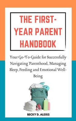 The First-Year Parent Handbook: Your Go-To Guide for Successfully Navigating Parenthood, Managing Sleep, Feeding and Emotional Well-Being