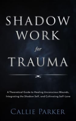 Shadow Work for Trauma: A Theoretical Guide to Healing Unconscious Wounds, Integrating the Shadow Self, and Cultivating Self-Love: Downloadable Journal Included