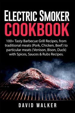 Electric Smoker Cookbook: 100+ Tasty Barbecue Grill Recipes, from Traditional Meats (Pork, Chicken, Beef) to Particular Meats (Venison, Bison, Duck) with Spices, Sauces &amp; Rubs Recipes