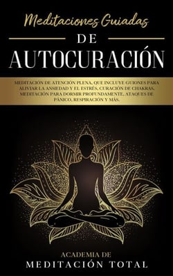 Meditaciones Guiadas de Autocuración: Meditación de Atención Plena, que Incluye Guiones para Aliviar la Ansiedad y el Estrés, Curación de Chakras, Ataques de Pánico, Respiración y Más