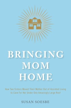 Bringing Mom Home: How Two Sisters Moved Their Mother Out of Assisted Living to Care For Her Under One Amazingly Large Roof