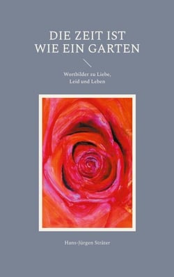Die Zeit ist wie ein Garten - Wortbilder zu Liebe, Leid und Leben