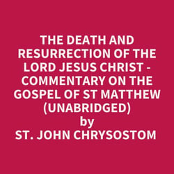 The Death And Resurrection Of The Lord Jesus Christ - Commentary On The Gospel Of St Matthew (Unabridged)