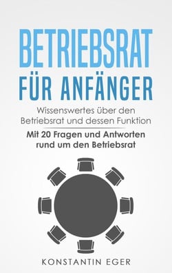 Betriebsrat für Anfänger: Wissenswertes über den Betriebsrat und dessen Funktion – Mit 20 Fragen und Antworten rund um den Betriebsrat