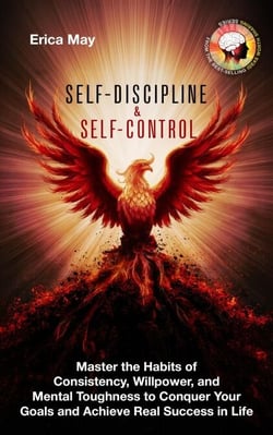 Self-Discipline &amp; Self Control: Master the Habits of Consistency, Willpower, and Mental Toughness to Conquer Your Goals and Achieve Real Success in Life