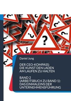 Der CEO-Kompass: Die Kunst den Laden am Laufen zu halten - Band 2 (Arbeitsbuch zu Band 1): Das Einmaleins der Unternehmensführung