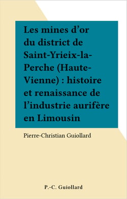 Les mines d'or du district de Saint-Yrieix-la-Perche (Haute-Vienne) : histoire et renaissance de l'industrie aurifère en Limousin