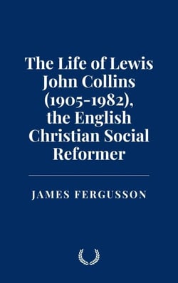 The Life of Lewis John Collins (1905-1982), the English Christian Social Reformer