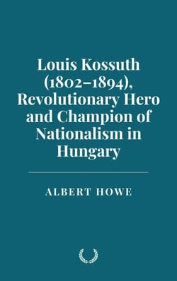 Louis Kossuth (1802–1894), Revolutionary Hero and Champion of Nationalism in Hungary