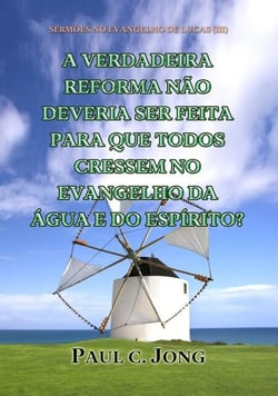 Sermões No Evangelho De Lucas (III) - A Verdadeira Reforma Não Deveria Ser Feita Para Que Todos Cressem No Evangelho Da Água E Do Espírito?