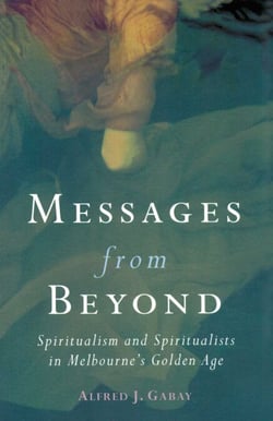 Messages From Beyond - Spiritualism and Spiritualists in Melbourne's Golden Age